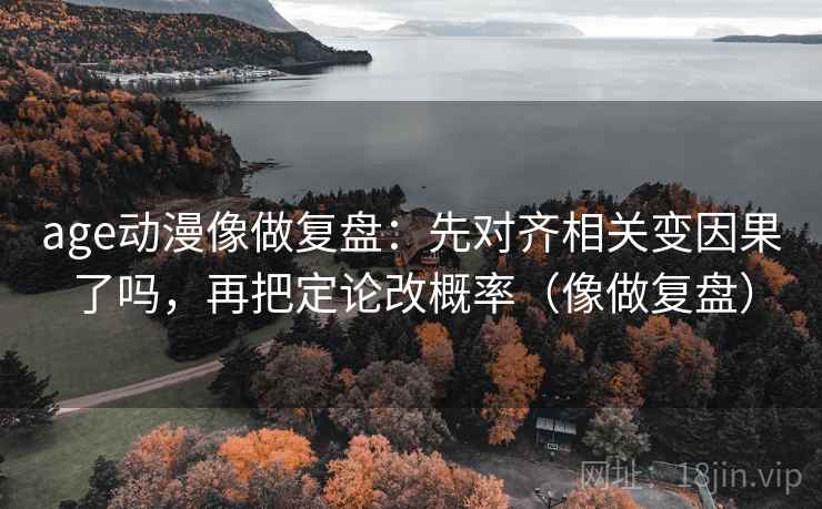 age动漫像做复盘：先对齐相关变因果了吗，再把定论改概率（像做复盘）