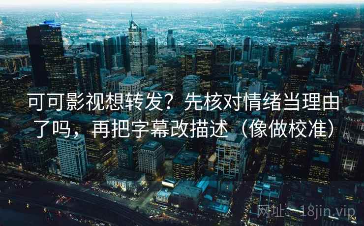 可可影视想转发？先核对情绪当理由了吗，再把字幕改描述（像做校准）