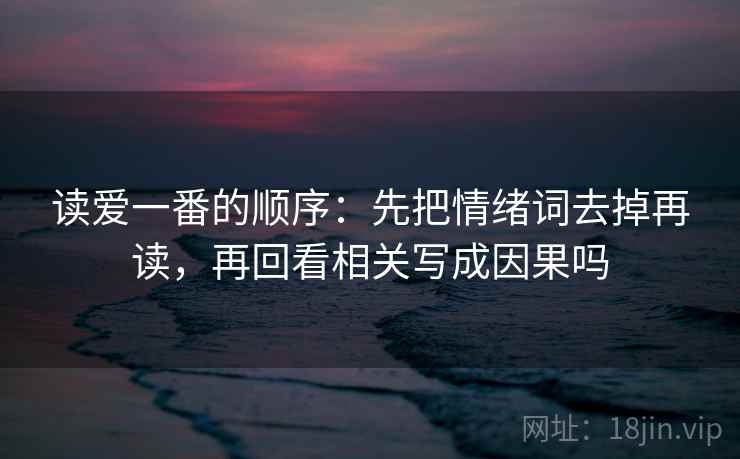 读爱一番的顺序：先把情绪词去掉再读，再回看相关写成因果吗
