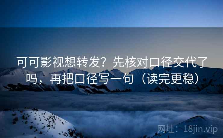 可可影视想转发？先核对口径交代了吗，再把口径写一句（读完更稳）