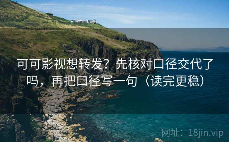 可可影视想转发？先核对口径交代了吗，再把口径写一句（读完更稳）