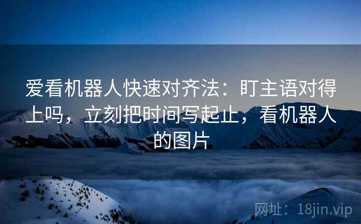 爱看机器人快速对齐法：盯主语对得上吗，立刻把时间写起止，看机器人的图片
