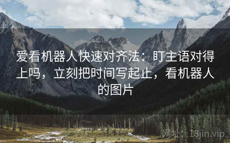 爱看机器人快速对齐法：盯主语对得上吗，立刻把时间写起止，看机器人的图片