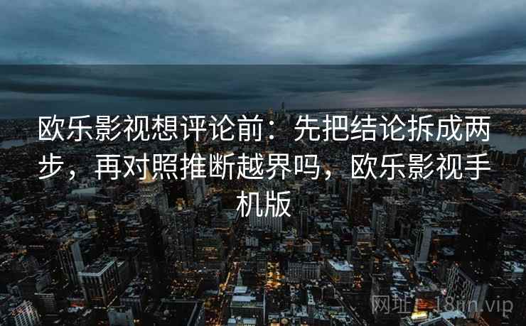 欧乐影视想评论前：先把结论拆成两步，再对照推断越界吗，欧乐影视手机版