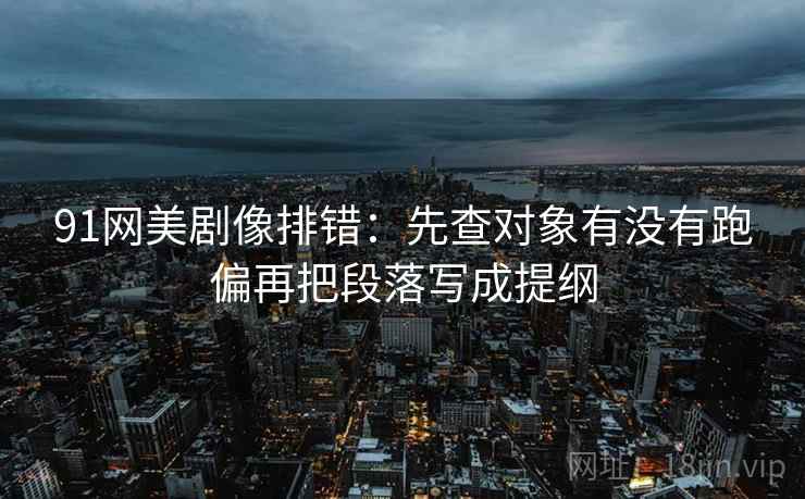 91网美剧像排错：先查对象有没有跑偏再把段落写成提纲