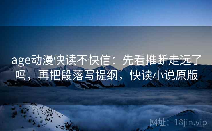 age动漫快读不快信：先看推断走远了吗，再把段落写提纲，快读小说原版
