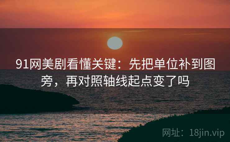 91网美剧看懂关键：先把单位补到图旁，再对照轴线起点变了吗