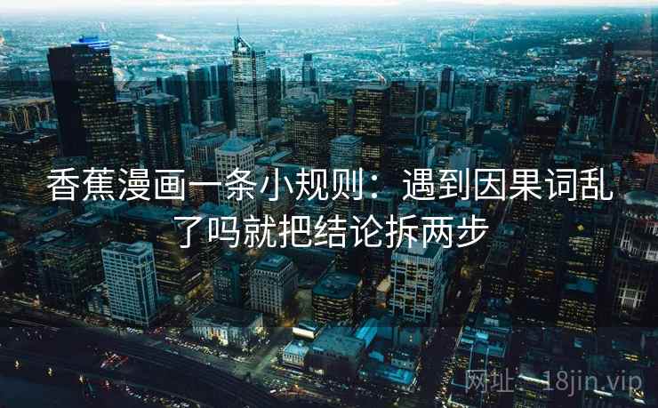 香蕉漫画一条小规则：遇到因果词乱了吗就把结论拆两步