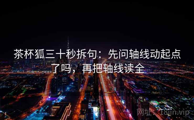茶杯狐三十秒拆句：先问轴线动起点了吗，再把轴线读全