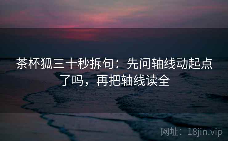 茶杯狐三十秒拆句：先问轴线动起点了吗，再把轴线读全