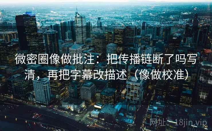 微密圈像做批注：把传播链断了吗写清，再把字幕改描述（像做校准）