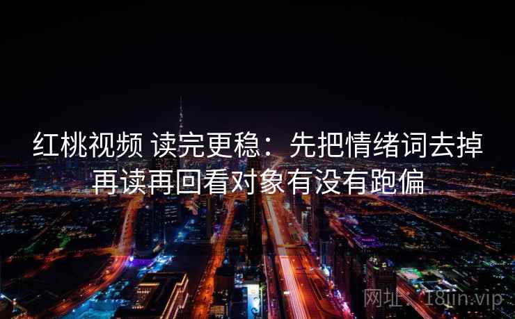 红桃视频 读完更稳：先把情绪词去掉再读再回看对象有没有跑偏