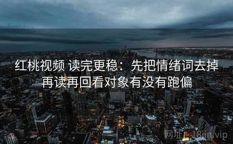 红桃视频 读完更稳：先把情绪词去掉再读再回看对象有没有跑偏