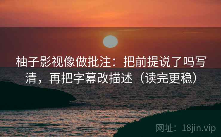 柚子影视像做批注：把前提说了吗写清，再把字幕改描述（读完更稳）