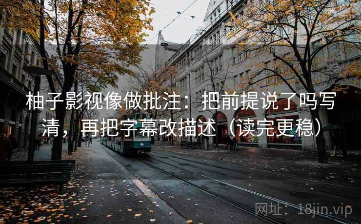 柚子影视像做批注：把前提说了吗写清，再把字幕改描述（读完更稳）