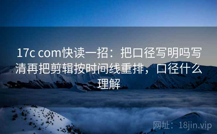 17c com快读一招:把口径写明吗写清再把剪辑按时间线重排,口径什么理解 17c com快读一招:把口径写明吗写清再把剪辑按时间线重排,口径什么理解
