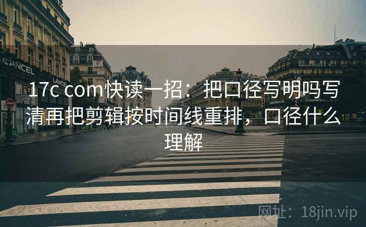 17c com快读一招:把口径写明吗写清再把剪辑按时间线重排,口径什么理解 17c com快读一招:把口径写明吗写清再把剪辑按时间线重排,口径什么理解