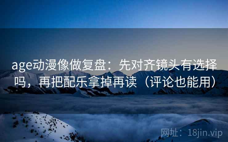 age动漫像做复盘：先对齐镜头有选择吗，再把配乐拿掉再读（评论也能用）