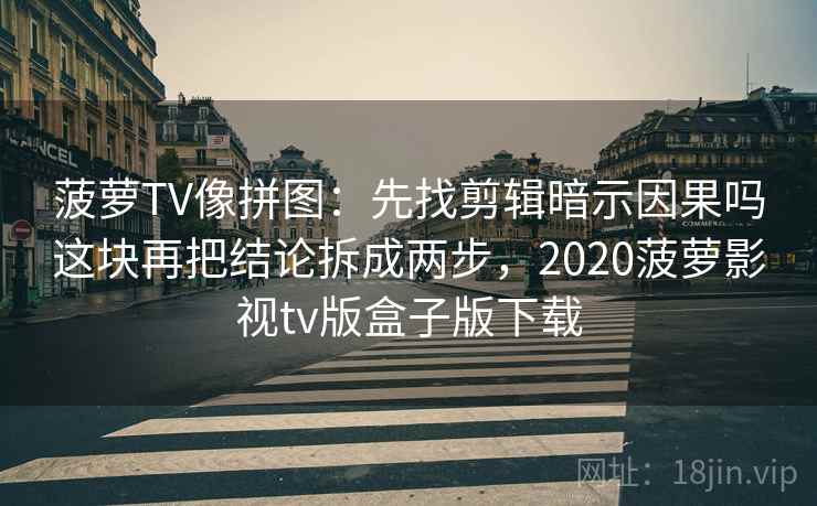 菠萝TV像拼图：先找剪辑暗示因果吗这块再把结论拆成两步，2020菠萝影视tv版盒子版下载
