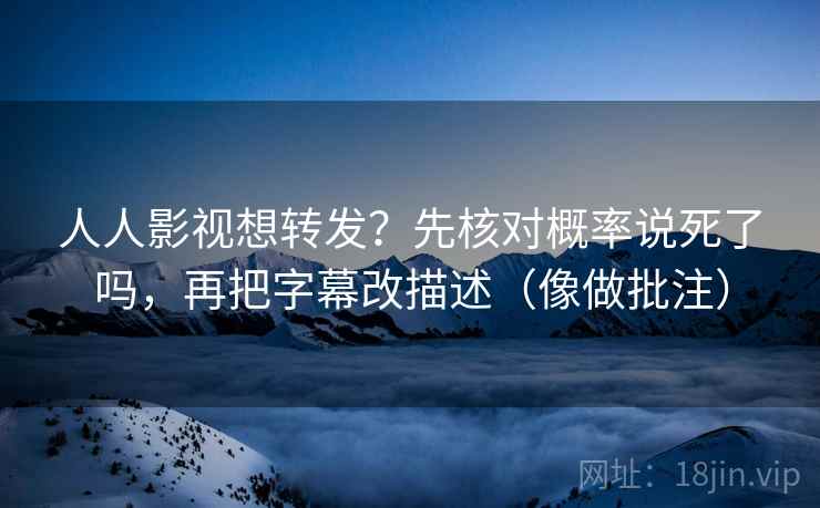 人人影视想转发？先核对概率说死了吗，再把字幕改描述（像做批注）