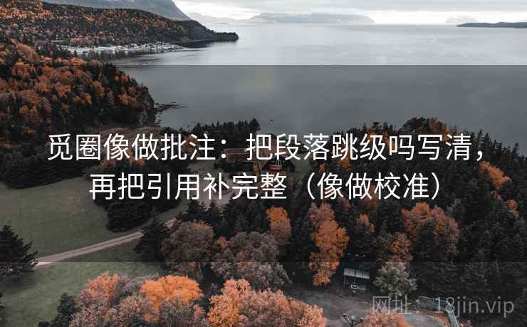 觅圈像做批注：把段落跳级吗写清，再把引用补完整（像做校准）