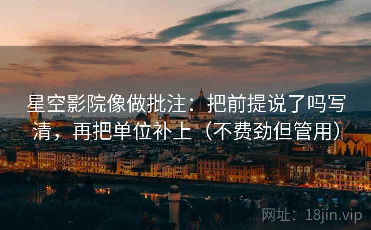 星空影院像做批注：把前提说了吗写清，再把单位补上（不费劲但管用）