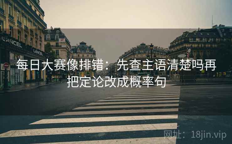 每日大赛像排错：先查主语清楚吗再把定论改成概率句