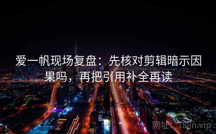 爱一帆现场复盘：先核对剪辑暗示因果吗，再把引用补全再读