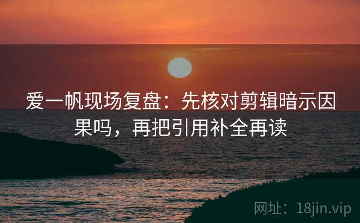 爱一帆现场复盘：先核对剪辑暗示因果吗，再把引用补全再读