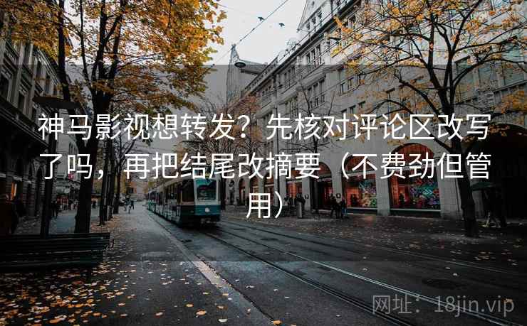 神马影视想转发？先核对评论区改写了吗，再把结尾改摘要（不费劲但管用）