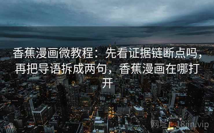 香蕉漫画微教程：先看证据链断点吗，再把导语拆成两句，香蕉漫画在哪打开