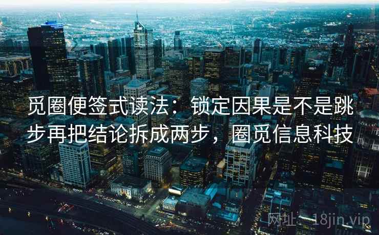 觅圈便签式读法：锁定因果是不是跳步再把结论拆成两步，圈觅信息科技