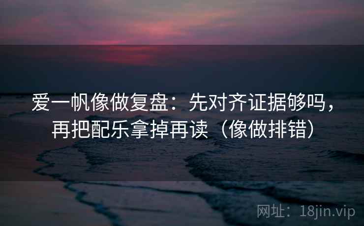 爱一帆像做复盘：先对齐证据够吗，再把配乐拿掉再读（像做排错）
