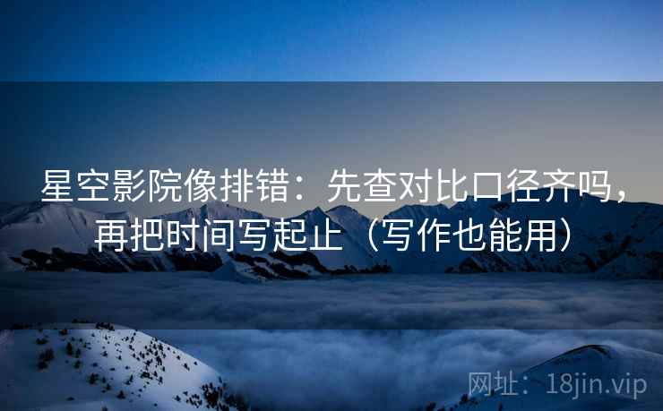 星空影院像排错：先查对比口径齐吗，再把时间写起止（写作也能用）