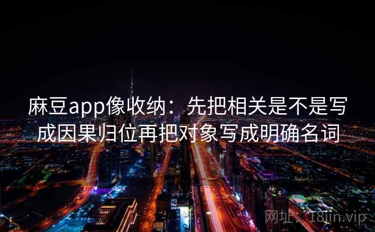 麻豆app像收纳：先把相关是不是写成因果归位再把对象写成明确名词