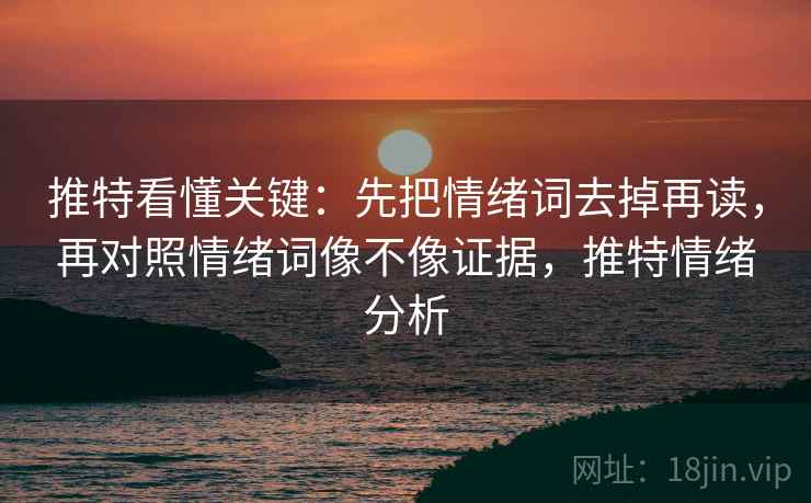 推特看懂关键：先把情绪词去掉再读，再对照情绪词像不像证据，推特情绪分析
