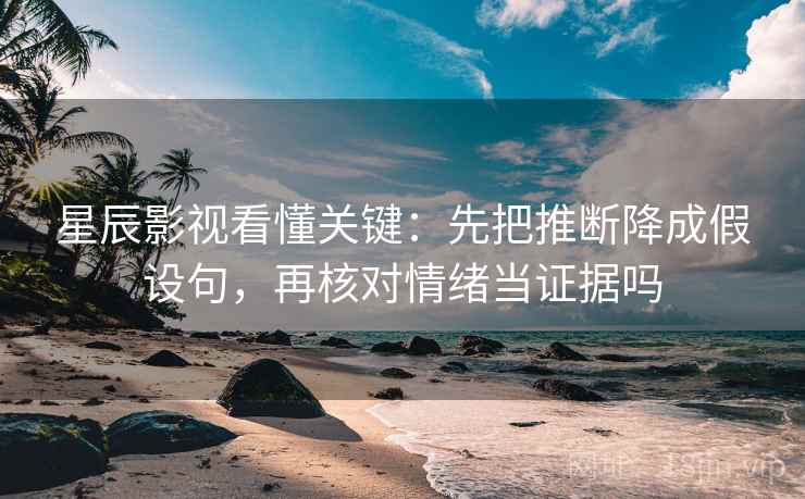 星辰影视看懂关键：先把推断降成假设句，再核对情绪当证据吗