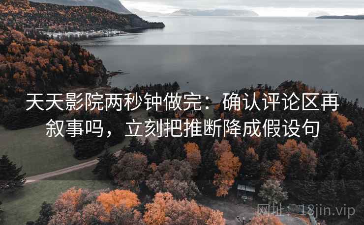 天天影院两秒钟做完：确认评论区再叙事吗，立刻把推断降成假设句