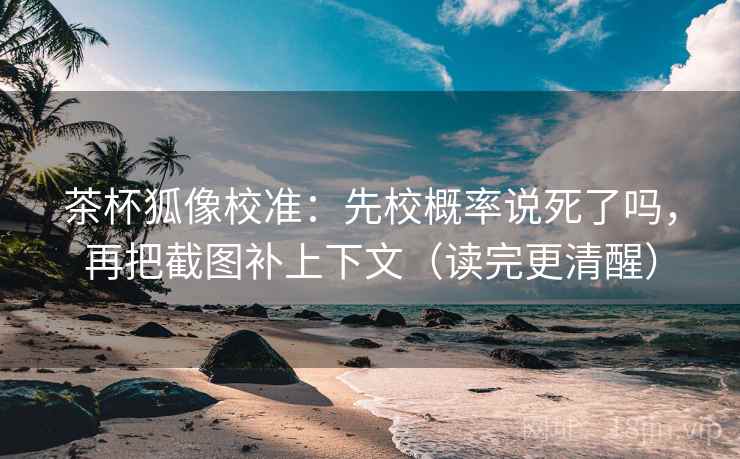 茶杯狐像校准：先校概率说死了吗，再把截图补上下文（读完更清醒）