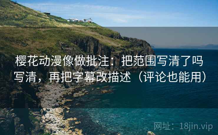 樱花动漫像做批注：把范围写清了吗写清，再把字幕改描述（评论也能用）