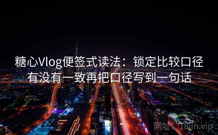 糖心Vlog便签式读法：锁定比较口径有没有一致再把口径写到一句话