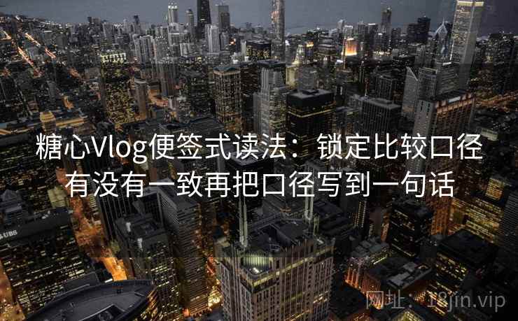 糖心Vlog便签式读法：锁定比较口径有没有一致再把口径写到一句话