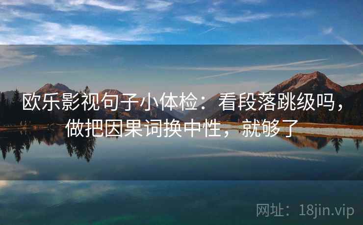 欧乐影视句子小体检：看段落跳级吗，做把因果词换中性，就够了