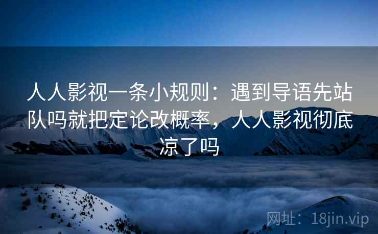 人人影视一条小规则：遇到导语先站队吗就把定论改概率，人人影视彻底凉了吗