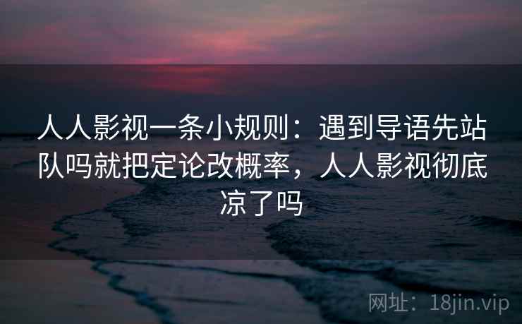 人人影视一条小规则：遇到导语先站队吗就把定论改概率，人人影视彻底凉了吗