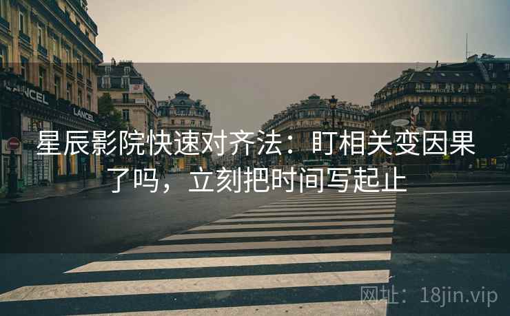 星辰影院快速对齐法：盯相关变因果了吗，立刻把时间写起止