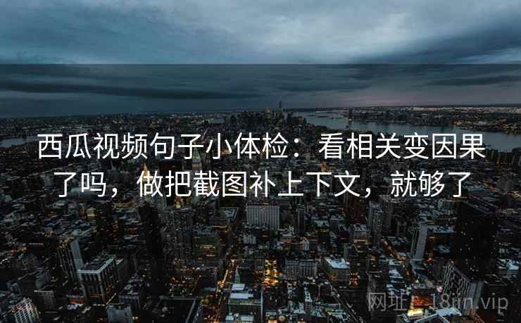 西瓜视频句子小体检：看相关变因果了吗，做把截图补上下文，就够了