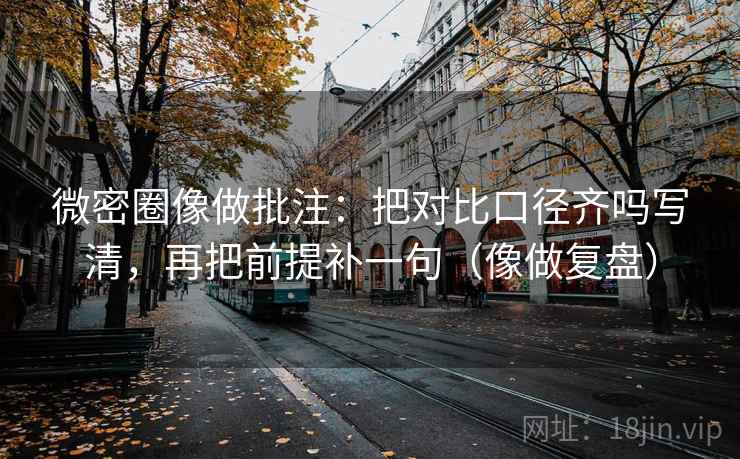 微密圈像做批注：把对比口径齐吗写清，再把前提补一句（像做复盘）