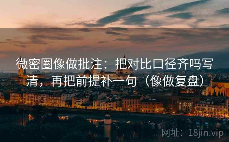 微密圈像做批注：把对比口径齐吗写清，再把前提补一句（像做复盘）
