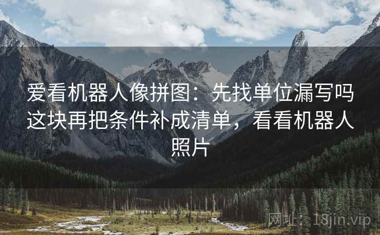 爱看机器人像拼图：先找单位漏写吗这块再把条件补成清单，看看机器人照片